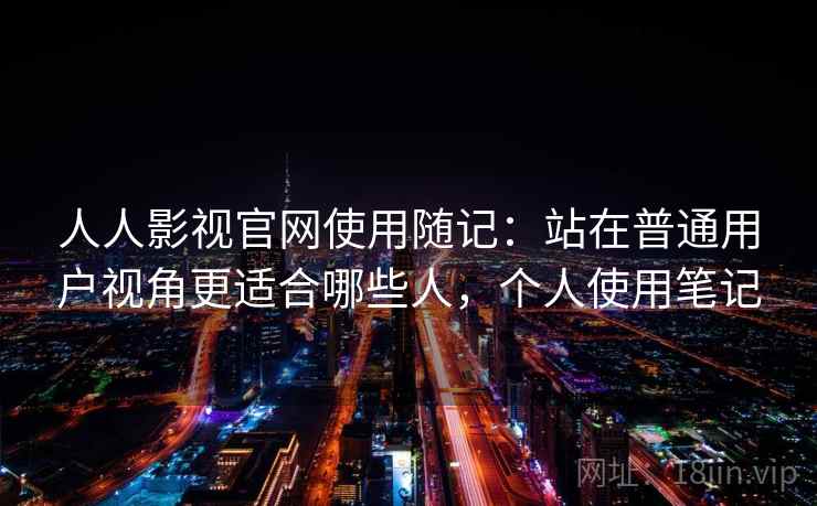 人人影视官网使用随记：站在普通用户视角更适合哪些人，个人使用笔记