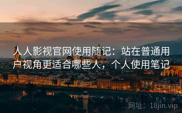 人人影视官网使用随记：站在普通用户视角更适合哪些人，个人使用笔记