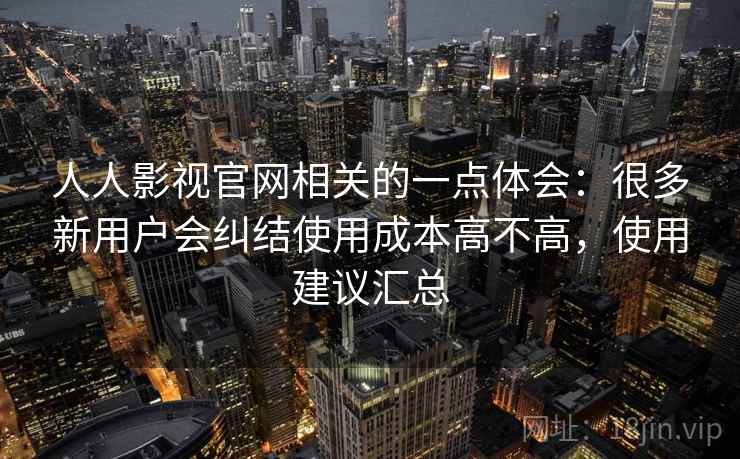 人人影视官网相关的一点体会：很多新用户会纠结使用成本高不高，使用建议汇总