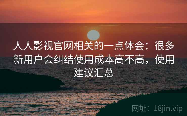 人人影视官网相关的一点体会:很多新用户会纠结使用成本高不高,使用建议汇总 人人影视官网相关的一点体会:很多新用户会纠结使用成本高不高,使用建议汇总