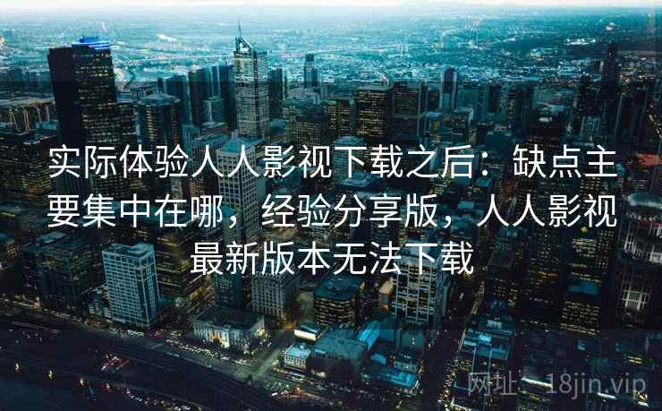 实际体验人人影视下载之后:缺点主要集中在哪,经验分享版,人人影视最新版本无法下载 实际体验人人影视下载之后:缺点主要集中在哪,经验分享版,人人影视最新版本无法下载