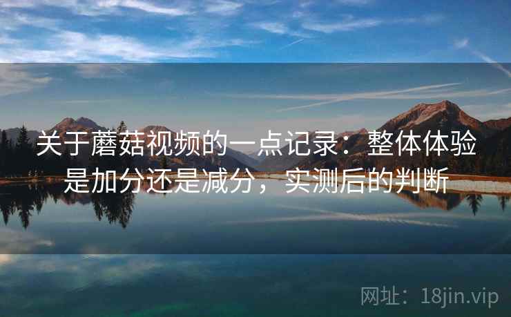 关于蘑菇视频的一点记录：整体体验是加分还是减分，实测后的判断
