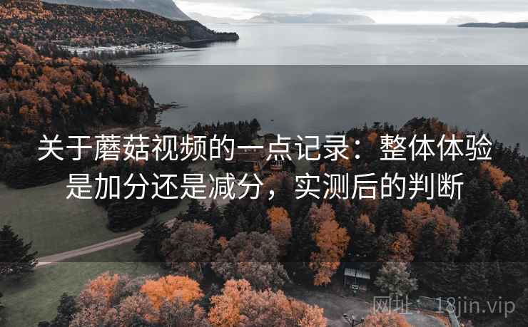 关于蘑菇视频的一点记录:整体体验是加分还是减分,实测后的判断 关于蘑菇视频的一点记录:整体体验是加分还是减分,实测后的判断