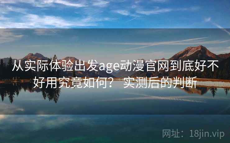 从实际体验出发age动漫官网到底好不好用究竟如何？ 实测后的判断