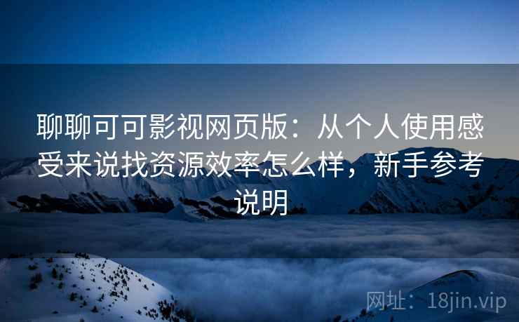 聊聊可可影视网页版:从个人使用感受来说找资源效率怎么样,新手参考说明 聊聊可可影视网页版:从个人使用感受来说找资源效率怎么样,新手参考说明