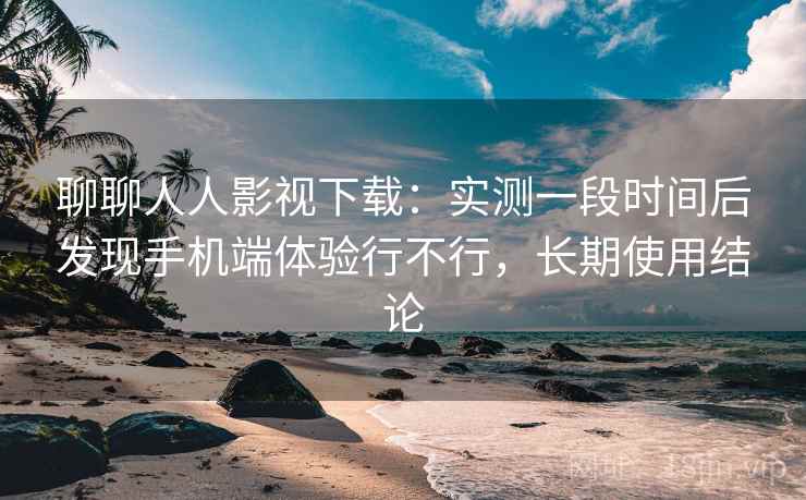 聊聊人人影视下载:实测一段时间后发现手机端体验行不行,长期使用结论 聊聊人人影视下载:实测一段时间后发现手机端体验行不行,长期使用结论
