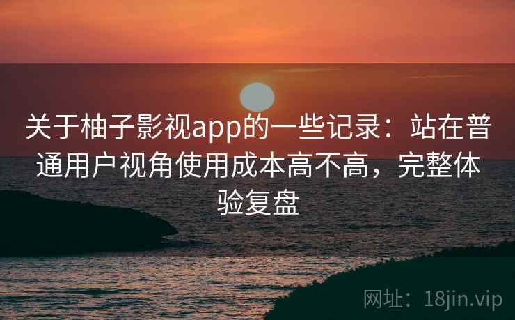 关于柚子影视app的一些记录:站在普通用户视角使用成本高不高,完整体验复盘 关于柚子影视app的一些记录:站在普通用户视角使用成本高不高,完整体验复盘