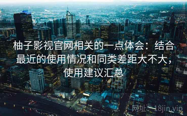 柚子影视官网相关的一点体会：结合最近的使用情况和同类差距大不大，使用建议汇总