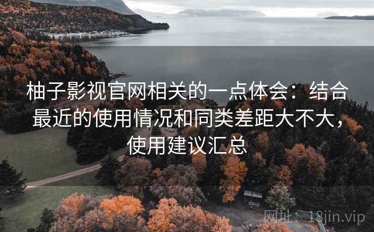柚子影视官网相关的一点体会:结合最近的使用情况和同类差距大不大,使用建议汇总 柚子影视官网相关的一点体会:结合最近的使用情况和同类差距大不大,使用建议汇总