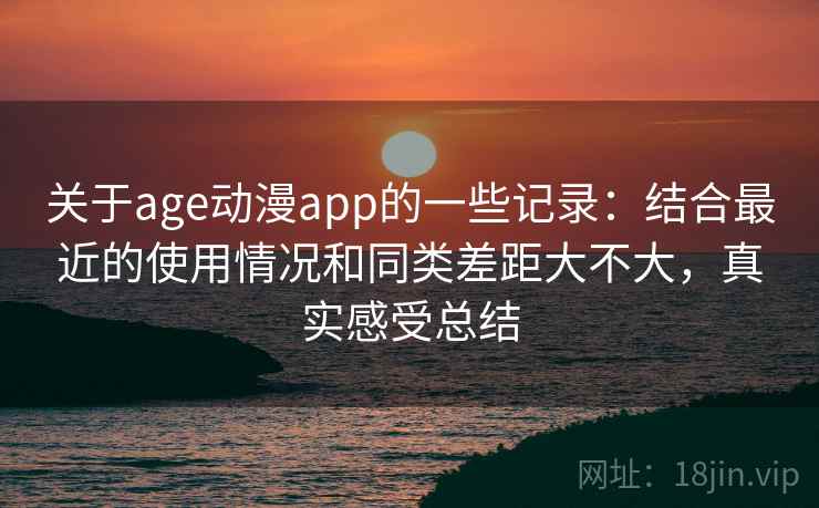 关于age动漫app的一些记录：结合最近的使用情况和同类差距大不大，真实感受总结