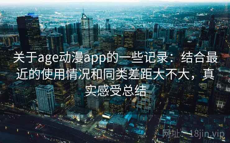 关于age动漫app的一些记录：结合最近的使用情况和同类差距大不大，真实感受总结
