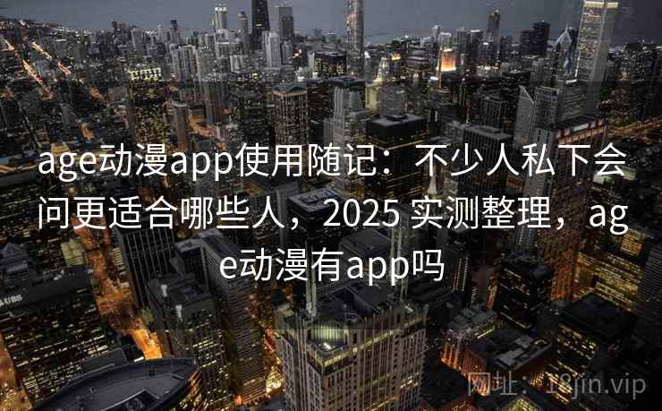 age动漫app使用随记：不少人私下会问更适合哪些人，2025 实测整理，age动漫有app吗