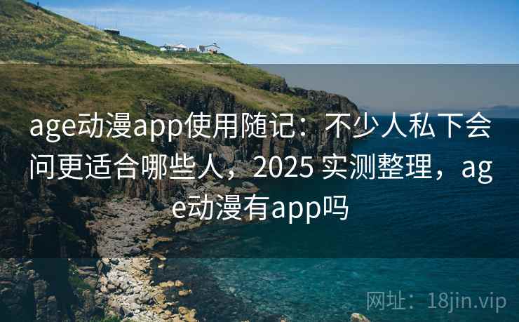 age动漫app使用随记:不少人私下会问更适合哪些人,2025 实测整理,age动漫有app吗 age动漫app使用随记:不少人私下会问更适合哪些人,2025 实测整理,age动漫有app吗