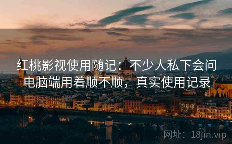 红桃影视使用随记:不少人私下会问电脑端用着顺不顺,真实使用记录 红桃影视使用随记:不少人私下会问电脑端用着顺不顺,真实使用记录