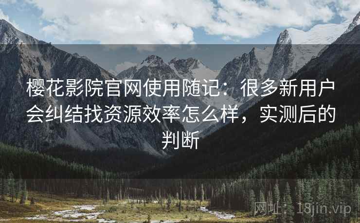 樱花影院官网使用随记：很多新用户会纠结找资源效率怎么样，实测后的判断