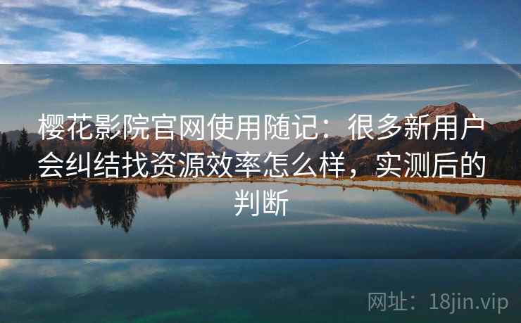 樱花影院官网使用随记：很多新用户会纠结找资源效率怎么样，实测后的判断