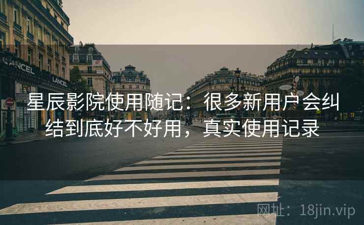星辰影院使用随记:很多新用户会纠结到底好不好用,真实使用记录 星辰影院使用随记:很多新用户会纠结到底好不好用,真实使用记录