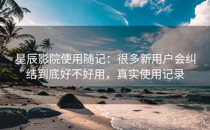 星辰影院使用随记：很多新用户会纠结到底好不好用，真实使用记录