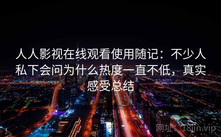 人人影视在线观看使用随记：不少人私下会问为什么热度一直不低，真实感受总结