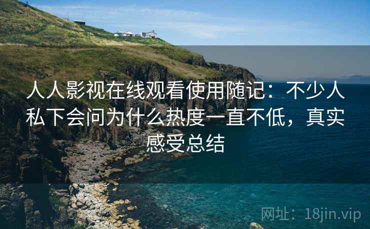 人人影视在线观看使用随记：不少人私下会问为什么热度一直不低，真实感受总结