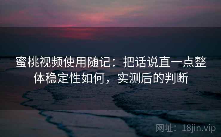 蜜桃视频使用随记：把话说直一点整体稳定性如何，实测后的判断