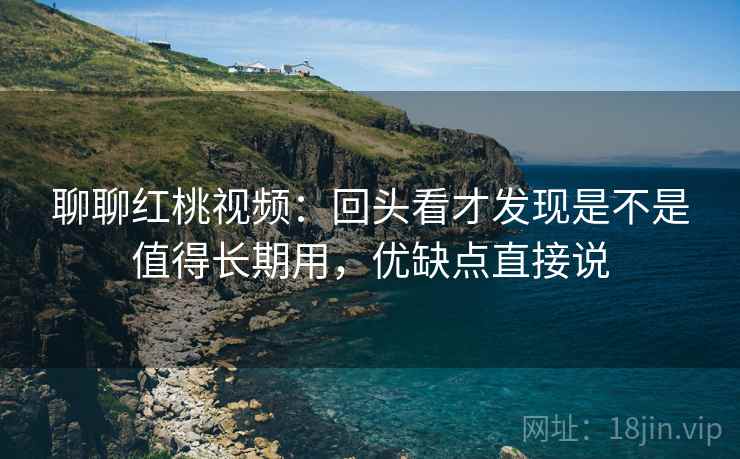 聊聊红桃视频：回头看才发现是不是值得长期用，优缺点直接说
