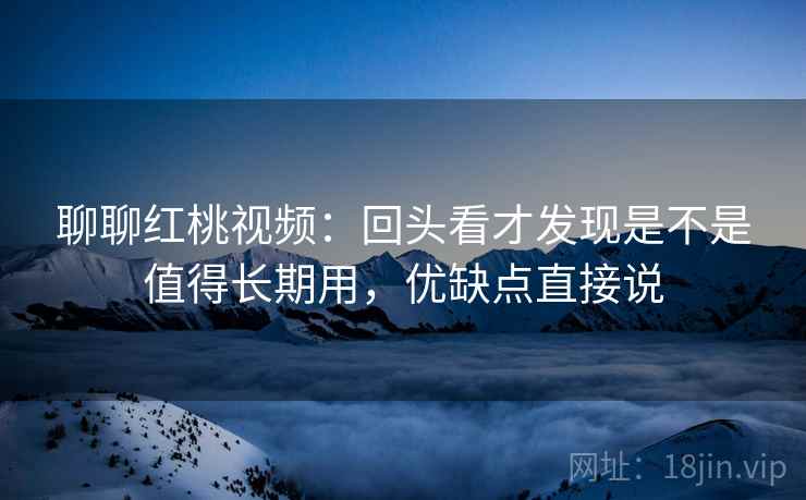 聊聊红桃视频:回头看才发现是不是值得长期用,优缺点直接说 聊聊红桃视频:回头看才发现是不是值得长期用,优缺点直接说