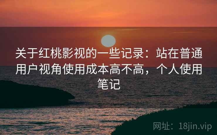 关于红桃影视的一些记录:站在普通用户视角使用成本高不高,个人使用笔记 关于红桃影视的一些记录:站在普通用户视角使用成本高不高,个人使用笔记