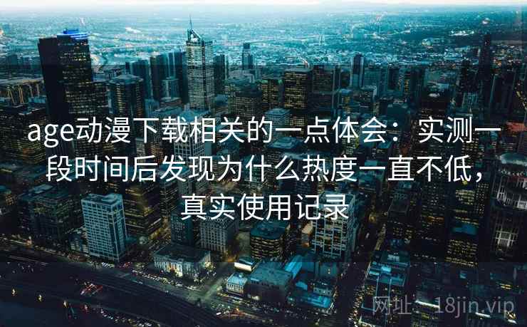 age动漫下载相关的一点体会：实测一段时间后发现为什么热度一直不低，真实使用记录