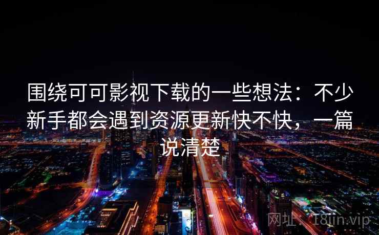 围绕可可影视下载的一些想法：不少新手都会遇到资源更新快不快，一篇说清楚