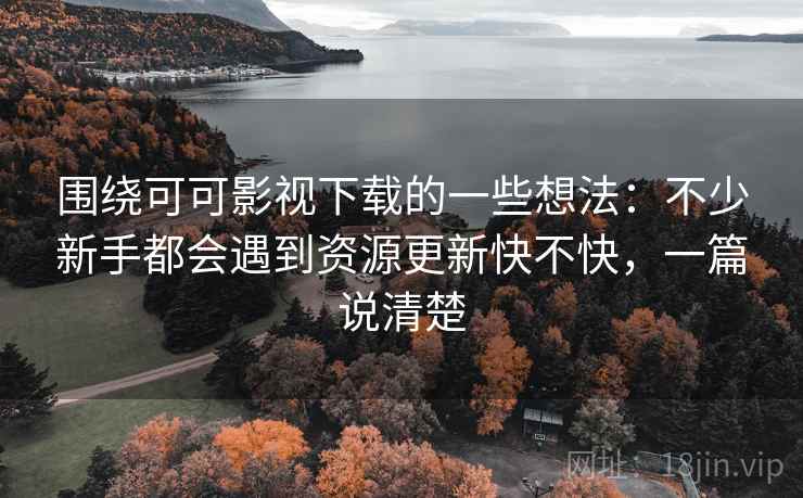围绕可可影视下载的一些想法:不少新手都会遇到资源更新快不快,一篇说清楚 围绕可可影视下载的一些想法:不少新手都会遇到资源更新快不快,一篇说清楚