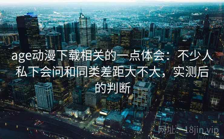 age动漫下载相关的一点体会：不少人私下会问和同类差距大不大，实测后的判断