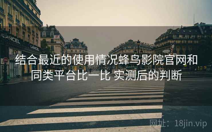 结合最近的使用情况蜂鸟影院官网和同类平台比一比 实测后的判断