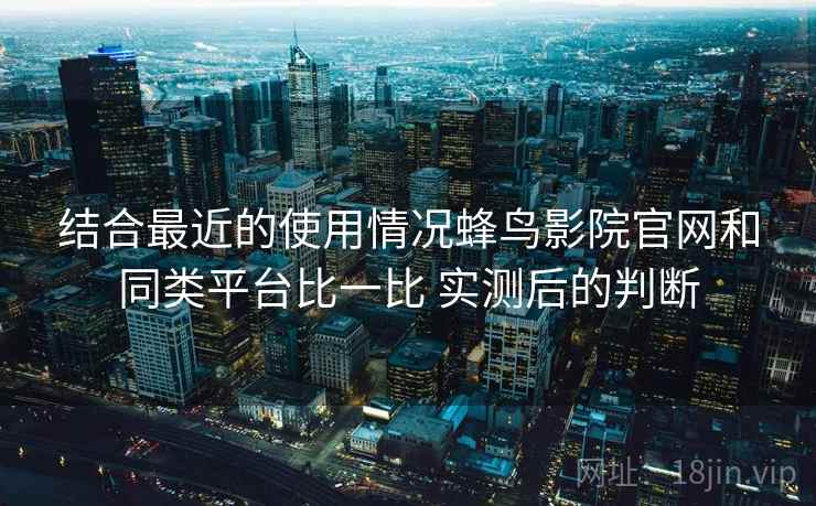 结合最近的使用情况蜂鸟影院官网和同类平台比一比 实测后的判断