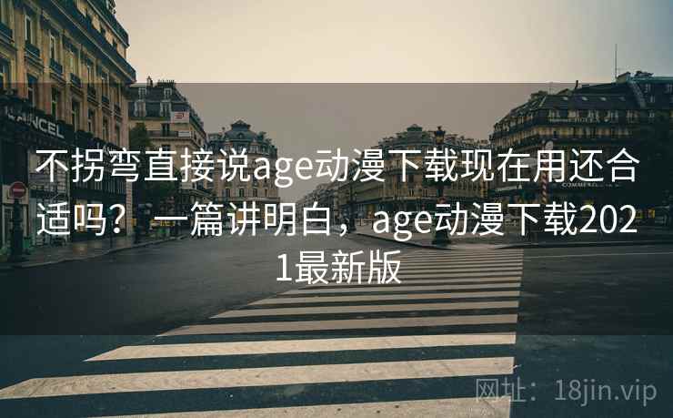 不拐弯直接说age动漫下载现在用还合适吗？ 一篇讲明白，age动漫下载2021最新版