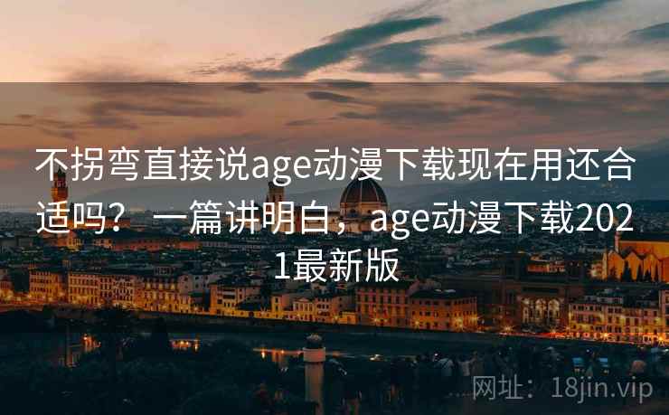 不拐弯直接说age动漫下载现在用还合适吗? 一篇讲明白,age动漫下载2021最新版 不拐弯直接说age动漫下载现在用还合适吗? 一篇讲明白,age动漫下载2021最新版