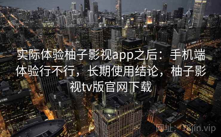 实际体验柚子影视app之后:手机端体验行不行,长期使用结论,柚子影视tv版官网下载 实际体验柚子影视app之后:手机端体验行不行,长期使用结论,柚子影视tv版官网下载