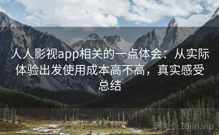 人人影视app相关的一点体会:从实际体验出发使用成本高不高,真实感受总结 人人影视app相关的一点体会:从实际体验出发使用成本高不高,真实感受总结