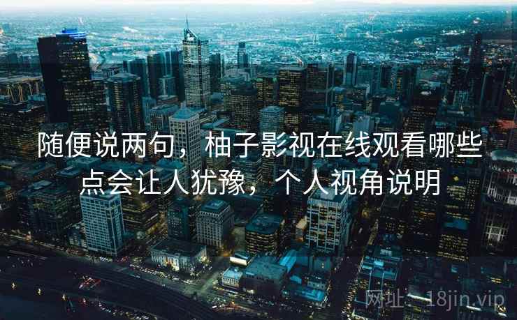 随便说两句，柚子影视在线观看哪些点会让人犹豫，个人视角说明