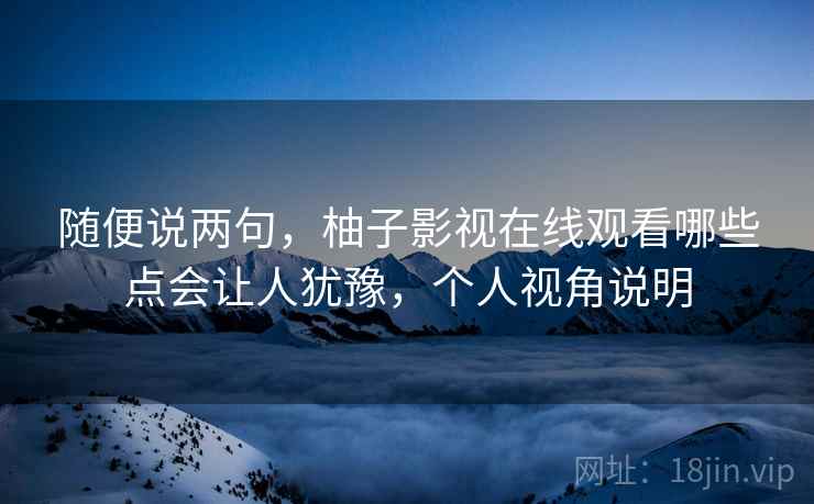 随便说两句,柚子影视在线观看哪些点会让人犹豫,个人视角说明 随便说两句,柚子影视在线观看哪些点会让人犹豫,个人视角说明