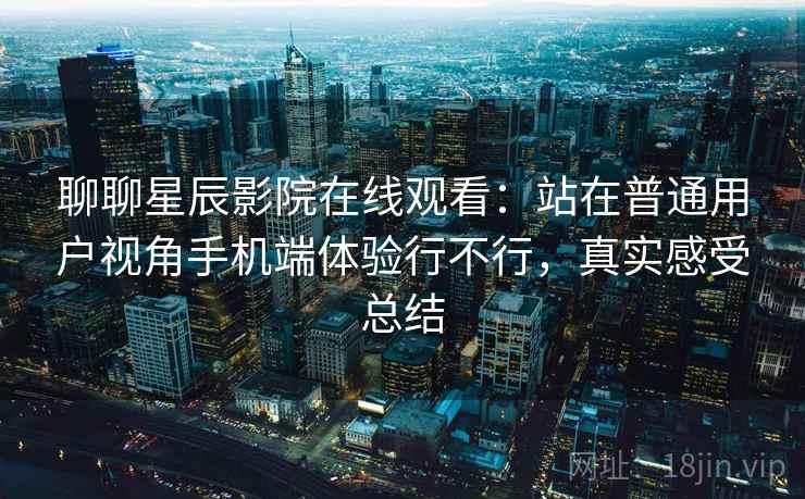 聊聊星辰影院在线观看:站在普通用户视角手机端体验行不行,真实感受总结 聊聊星辰影院在线观看:站在普通用户视角手机端体验行不行,真实感受总结