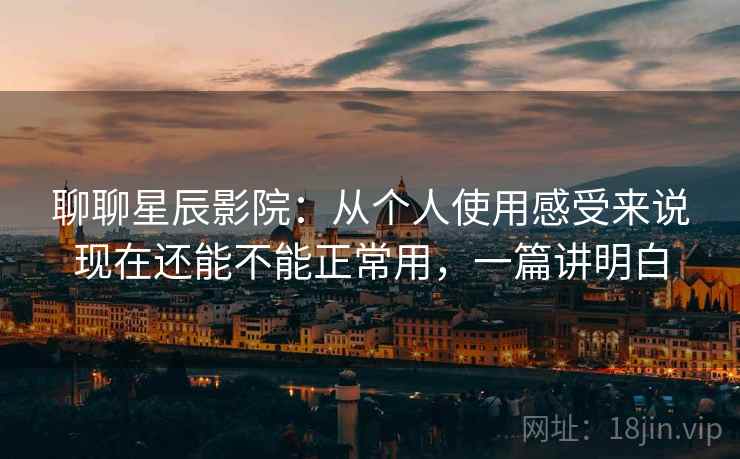 聊聊星辰影院：从个人使用感受来说现在还能不能正常用，一篇讲明白
