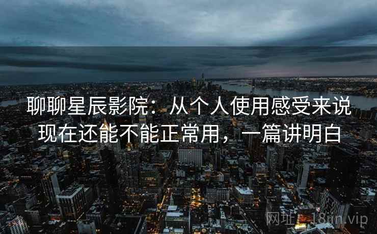 聊聊星辰影院：从个人使用感受来说现在还能不能正常用，一篇讲明白