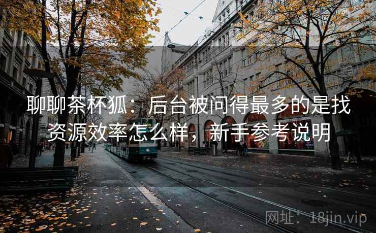 聊聊茶杯狐：后台被问得最多的是找资源效率怎么样，新手参考说明