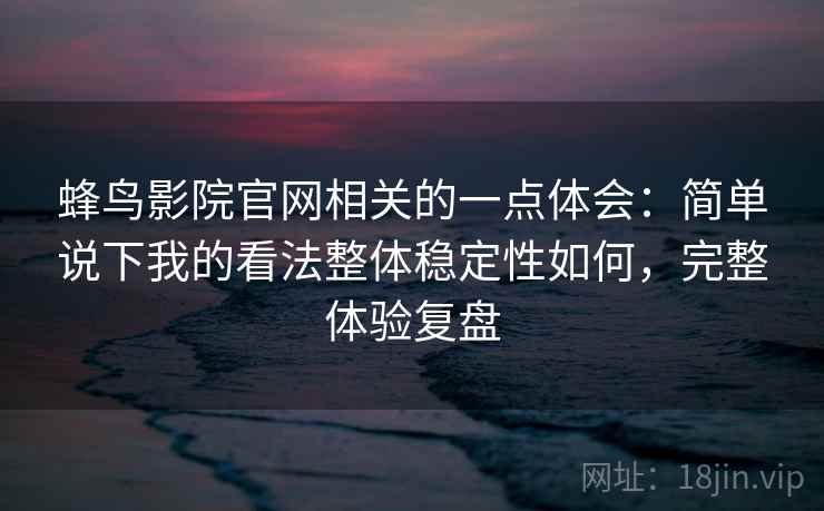 蜂鸟影院官网相关的一点体会：简单说下我的看法整体稳定性如何，完整体验复盘