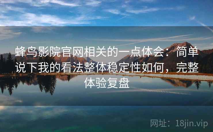 蜂鸟影院官网相关的一点体会:简单说下我的看法整体稳定性如何,完整体验复盘 蜂鸟影院官网相关的一点体会:简单说下我的看法整体稳定性如何,完整体验复盘