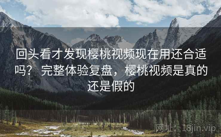 回头看才发现樱桃视频现在用还合适吗? 完整体验复盘,樱桃视频是真的还是假的 回头看才发现樱桃视频现在用还合适吗? 完整体验复盘,樱桃视频是真的还是假的