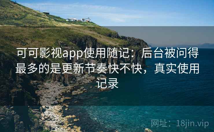 可可影视app使用随记:后台被问得最多的是更新节奏快不快,真实使用记录 可可影视app使用随记:后台被问得最多的是更新节奏快不快,真实使用记录