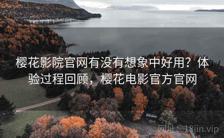 樱花影院官网有没有想象中好用？体验过程回顾，樱花电影官方官网