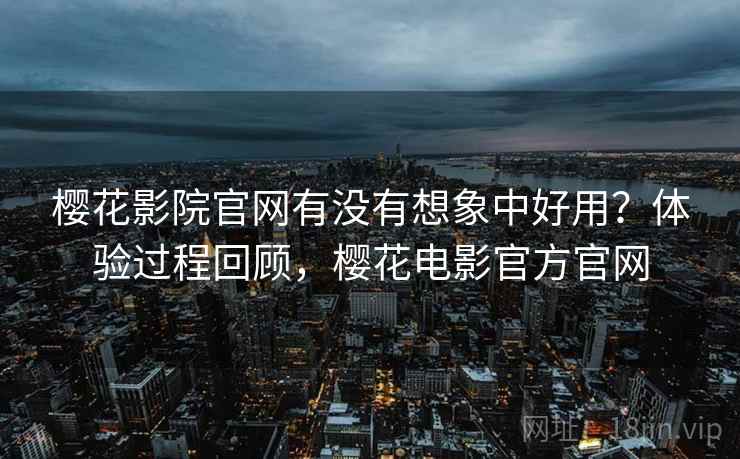 樱花影院官网有没有想象中好用？体验过程回顾，樱花电影官方官网